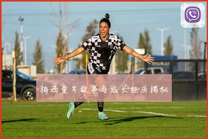 梅西童年故事与成长经历揭秘