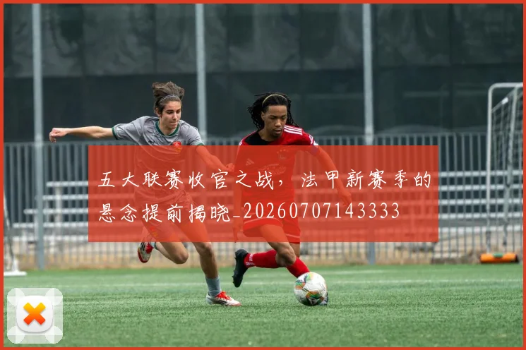 五大联赛收官之战,法甲新赛季的悬念提前揭晓_20260707143333