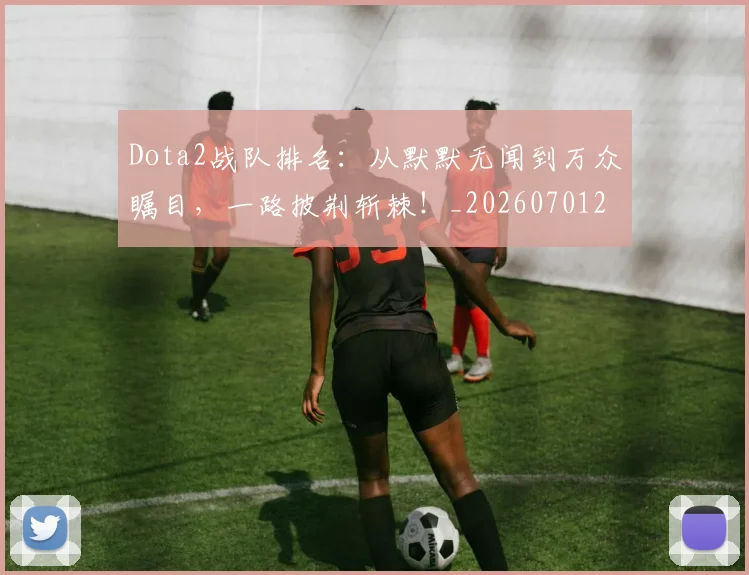 Dota2战队排名:从默默无闻到万众瞩目,一路披荆斩棘!_20260701214148_20260713232912