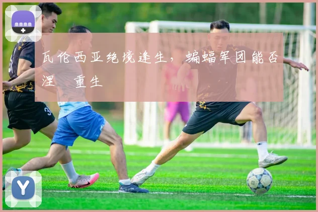 瓦伦西亚绝境逢生,蝙蝠军团能否涅槃重生