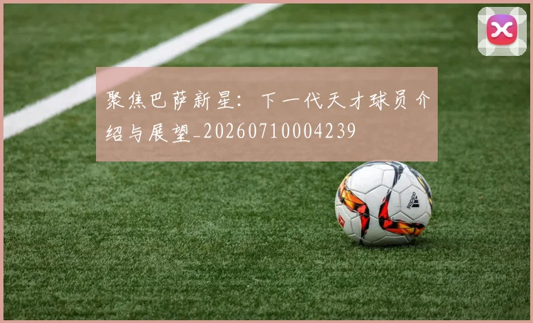聚焦巴萨新星:下一代天才球员介绍与展望_20260710004239