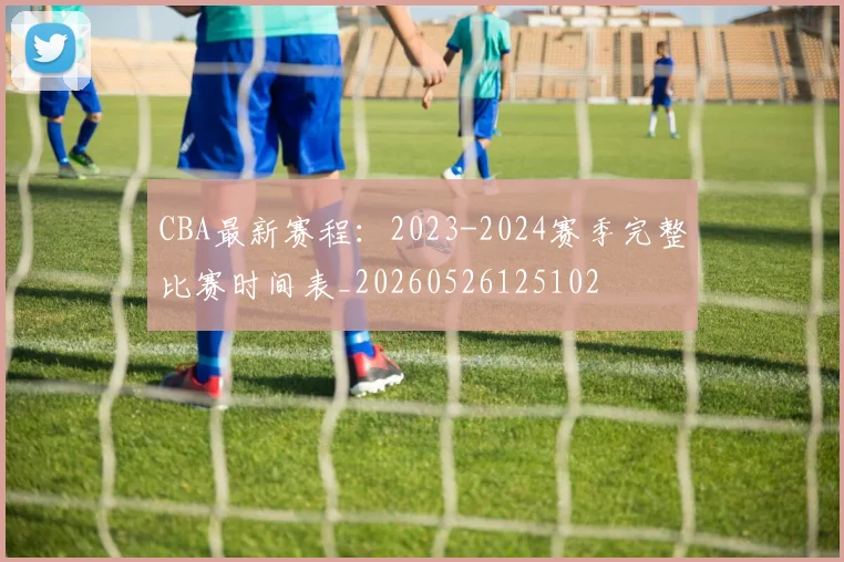 CBA最新赛程:2023-2024赛季完整比赛时间表_20260526125102