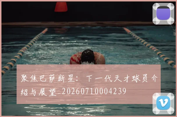 聚焦巴萨新星：下一代天才球员介绍与展望_20260710004239
