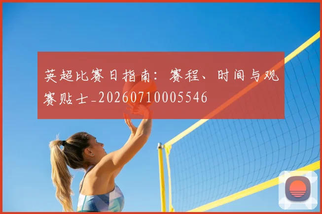 英超比赛日指南：赛程、时间与观赛贴士_20260710005546
