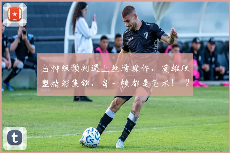 当神级预判遇上丝滑操作，英雄联盟精彩集锦，每一帧都是艺术！_20260704172158