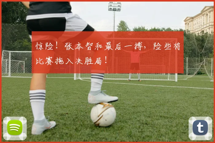 惊险!张本智和最后一搏,险些将比赛拖入决胜局!