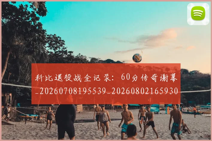 科比退役战全记录:60分传奇谢幕_20260708195539_20260802165930
