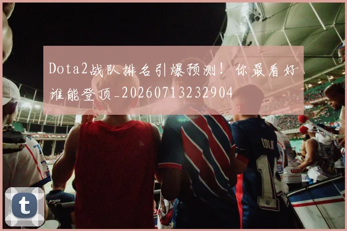 Dota2战队排名引爆预测！你最看好谁能登顶_20260713232904