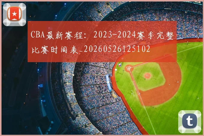 CBA最新赛程：2023-2024赛季完整比赛时间表_20260526125102