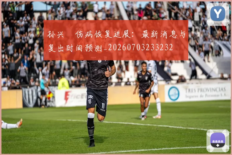 孙兴慜伤病恢复进展:最新消息与复出时间预测_20260703233232