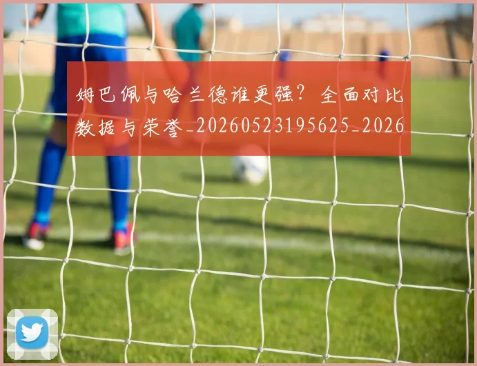 姆巴佩与哈兰德谁更强？全面对比数据与荣誉_20260523195625_20260722150659