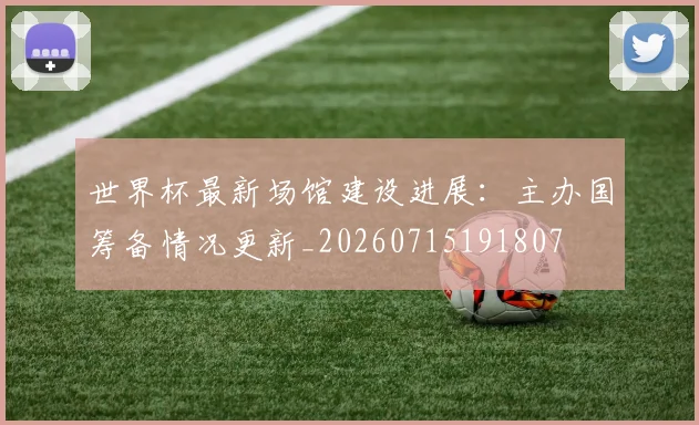 世界杯最新场馆建设进展:主办国筹备情况更新_20260715191807