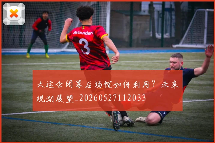 大运会闭幕后场馆如何利用？未来规划展望_20260527112033