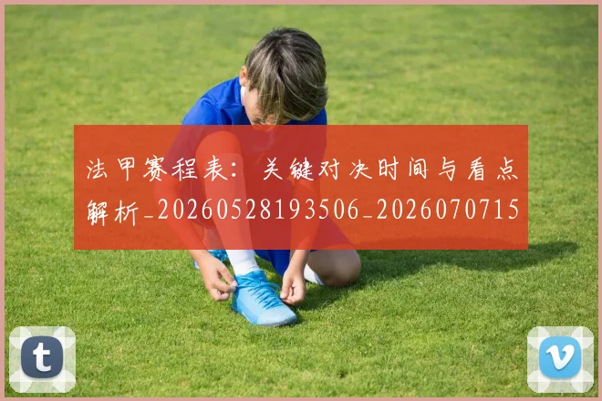 法甲赛程表:关键对决时间与看点解析_20260528193506_20260707153915