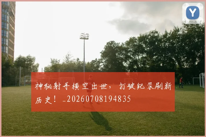 神秘射手横空出世，打破纪录刷新历史！_20260708194835