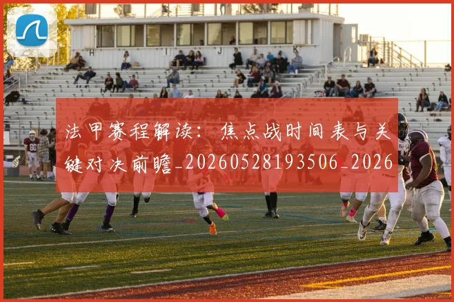 法甲赛程解读:焦点战时间表与关键对决前瞻_20260528193506_20260801173027