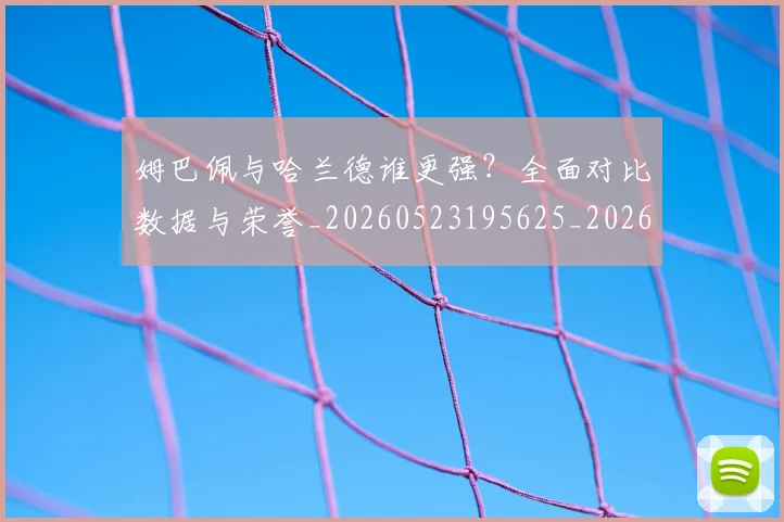 姆巴佩与哈兰德谁更强?全面对比数据与荣誉_20260523195625_20260722150659