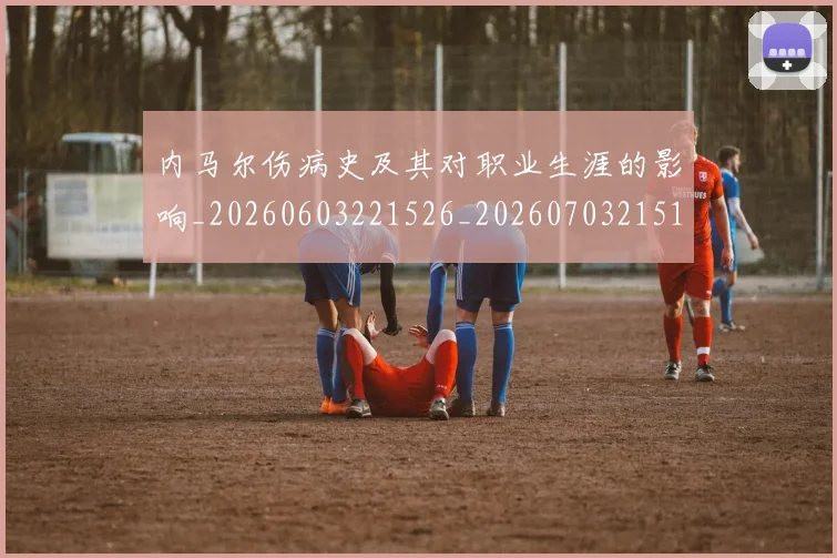 内马尔伤病史及其对职业生涯的影响_20260603221526_20260703215133
