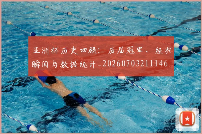 亚洲杯历史回顾:历届冠军、经典瞬间与数据统计_20260703211146