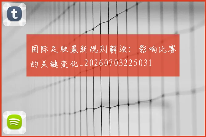 国际足联最新规则解读:影响比赛的关键变化_20260703225031