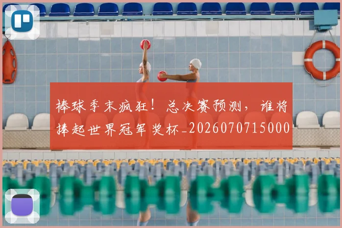 棒球季末疯狂！总决赛预测，谁将捧起世界冠军奖杯_20260707150002_20260731183328