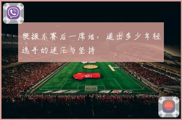 樊振东赛后一席话,道出多少年轻选手的迷茫与坚持