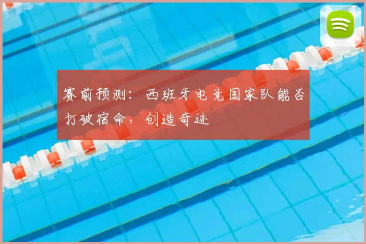 赛前预测:西班牙电竞国家队能否打破宿命,创造奇迹