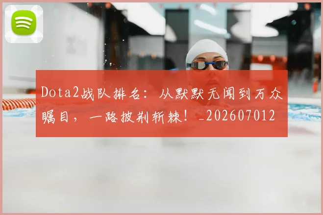 Dota2战队排名：从默默无闻到万众瞩目，一路披荆斩棘！_20260701214148_20260713232912