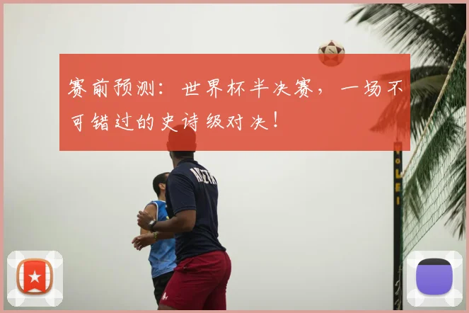 赛前预测：世界杯半决赛，一场不可错过的史诗级对决！