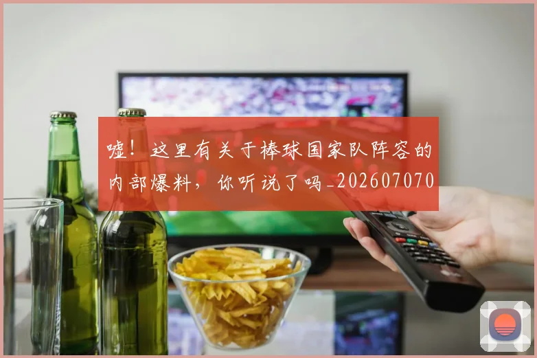 嘘!这里有关于棒球国家队阵容的内部爆料,你听说了吗_20260707012109_20260724073735