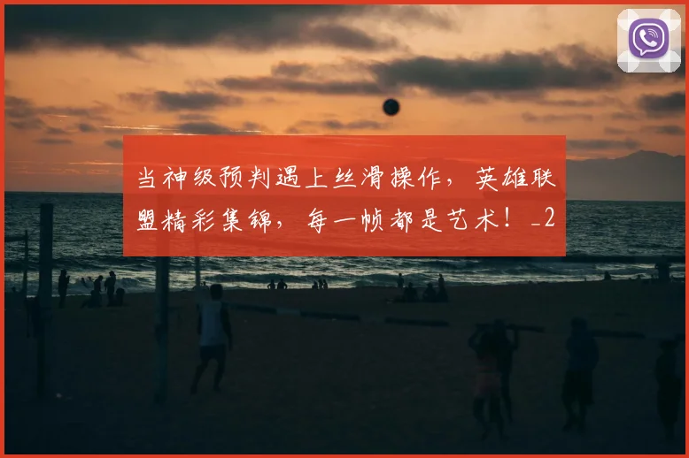 当神级预判遇上丝滑操作,英雄联盟精彩集锦,每一帧都是艺术!_20260722155745
