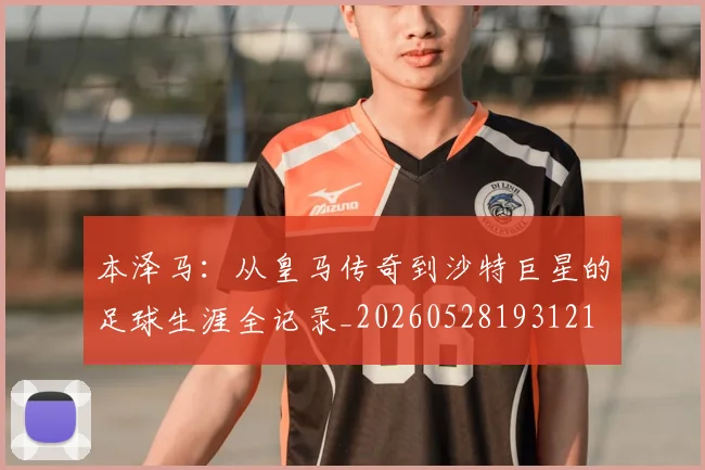 本泽马：从皇马传奇到沙特巨星的足球生涯全记录_20260528193121