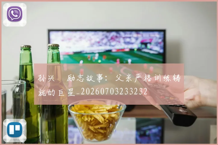 孙兴慜励志故事：父亲严格训练铸就的巨星_20260703233232