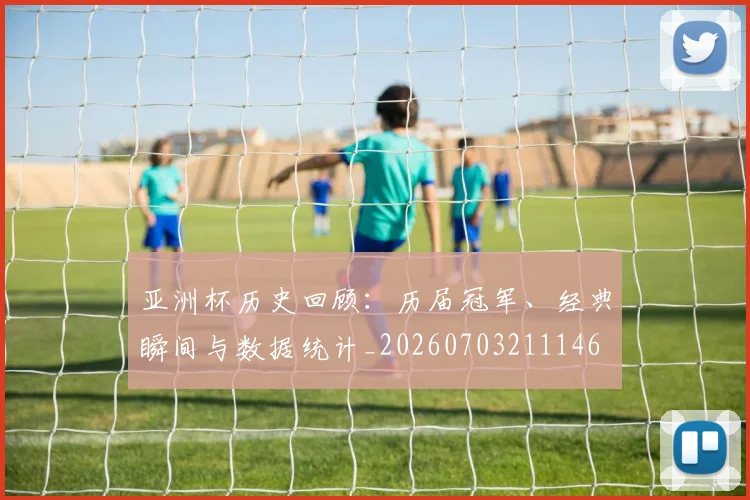 亚洲杯历史回顾：历届冠军、经典瞬间与数据统计_20260703211146