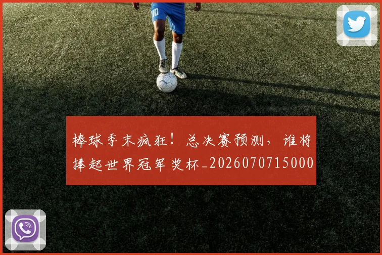 棒球季末疯狂!总决赛预测,谁将捧起世界冠军奖杯_20260707150002_20260731183328