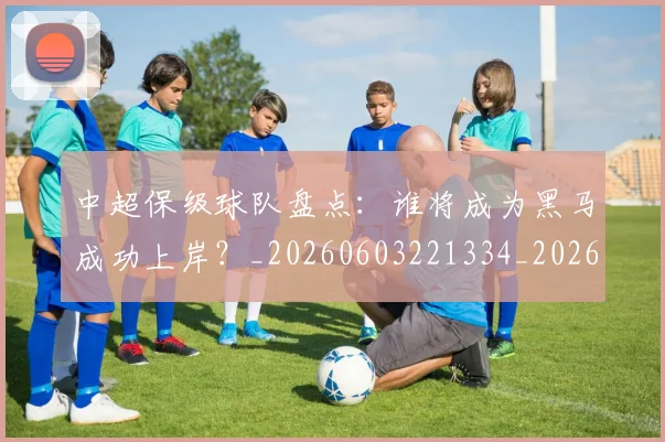 中超保级球队盘点：谁将成为黑马成功上岸？_20260603221334_20260703203800_20260716184851