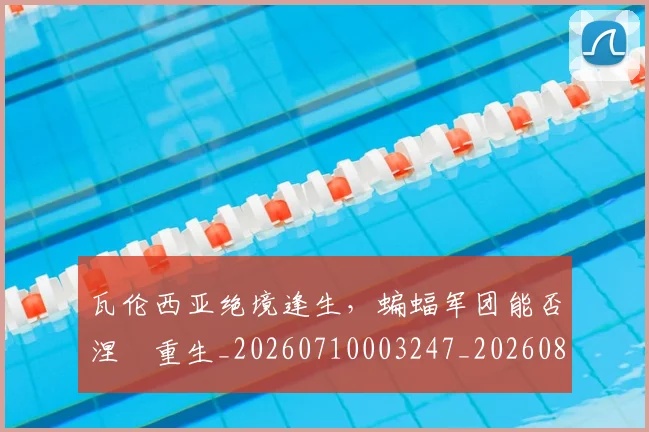 瓦伦西亚绝境逢生，蝙蝠军团能否涅槃重生_20260710003247_20260802161547