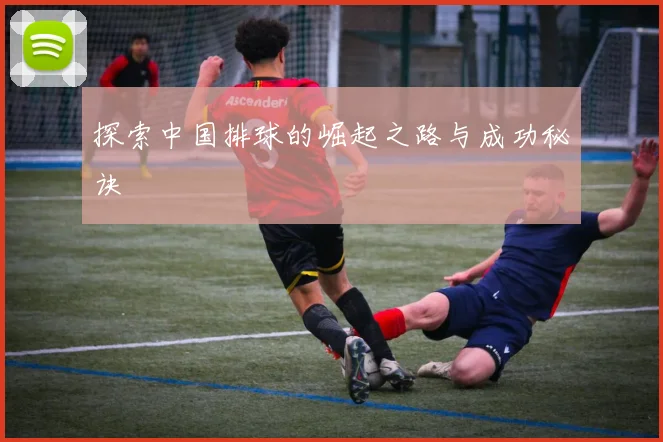 探索中国排球的崛起之路与成功秘诀