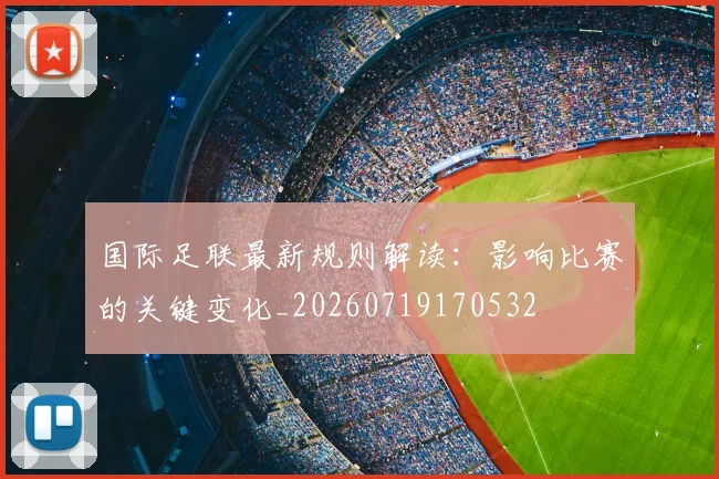 国际足联最新规则解读：影响比赛的关键变化_20260719170532