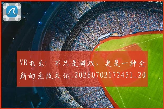 VR电竞:不只是游戏,更是一种全新的竞技文化_20260702172451_20260715182404