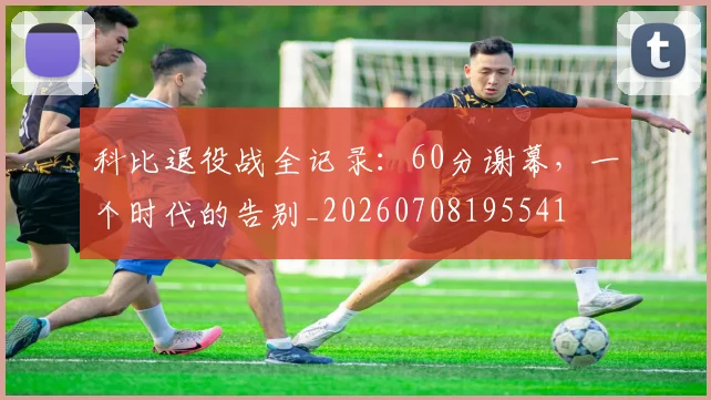 科比退役战全记录：60分谢幕，一个时代的告别_20260708195541