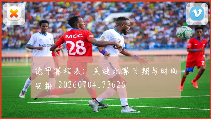 德甲赛程表:关键比赛日期与时间安排_20260704173626