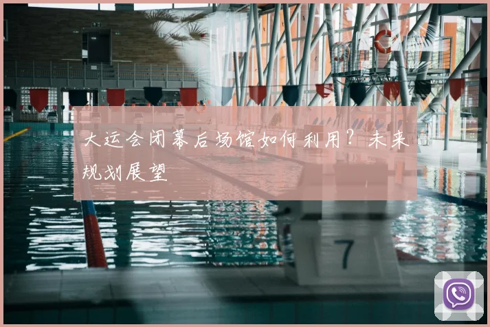 大运会闭幕后场馆如何利用？未来规划展望