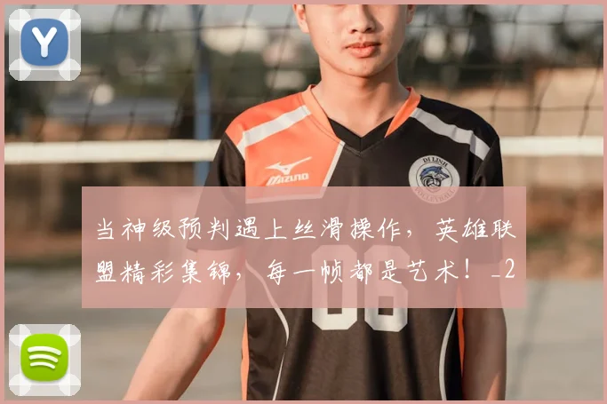 当神级预判遇上丝滑操作，英雄联盟精彩集锦，每一帧都是艺术！_20260722155745