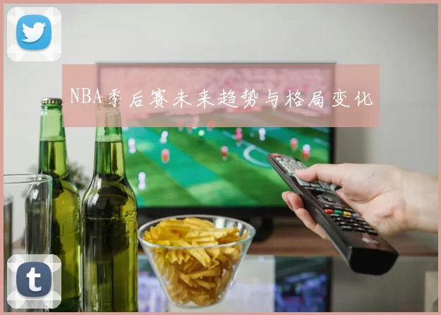 NBA季后赛未来趋势与格局变化