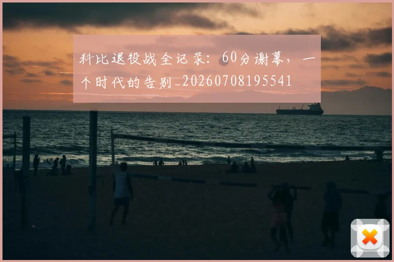 科比退役战全记录:60分谢幕,一个时代的告别_20260708195541